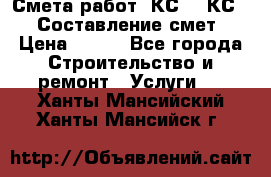 Смета работ. КС 2, КС 3. Составление смет › Цена ­ 500 - Все города Строительство и ремонт » Услуги   . Ханты-Мансийский,Ханты-Мансийск г.